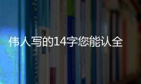 伟人写的14字您能认全？我只能够认出7个！全认识一定是书法家
！