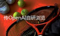 传OpenAI自研浏览器，谷歌最赚钱的生意受威胁	？