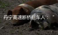 丹宁高速断桥拦车人：“不知哪来的勇气”	，他们拦停了几十辆车