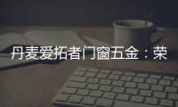 丹麦爱拓者门窗五金：荣耀前行�，实力见证“开拓”力量
！