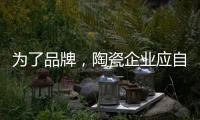 为了品牌
，陶瓷企业应自觉抵制恶俗营销