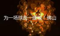 为一场球赴一座城
	！佛山“西甲”白坭赛区点燃产城融合新引擎
