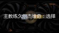 主教练久尔杰维奇
：选择最好球员参加U20亚洲杯
