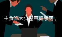 主食吃太少易患糖尿病，还会引发这些健康问题
！