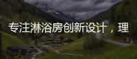 专注淋浴房创新设计
，理想卫浴全新诠释淋浴房的实用美学