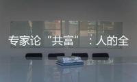 专家论“共富”
：人的全面发展是出发点和落脚点