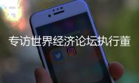 专访世界经济论坛执行董事基瓦·奥尔古德：189家“灯塔工厂”，中国包揽逾四成