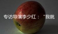 专访导演李少红：“我就没想到过我自己，想自己是坏事吗？”