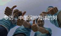 专访：中国保护海洋的努力令人鼓舞