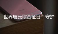 世界唐氏综合征日	：守护“唐宝宝”
，爱心点亮前行之光