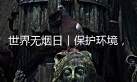 世界无烟日丨保护环境，拒绝烟草