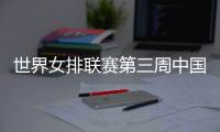 世界女排联赛第三周中国队赛程：将战多米尼加、德国
、美国等队