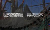 世预赛前瞻�：再战日本，国足力争主场捍卫尊严