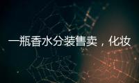 一瓶香水分装售卖，化妆品小样生意为何火爆？