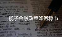 一揽子金融政策如何稳市场稳预期？专家解读→