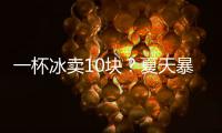 一杯冰卖10块？夏天暴利生意拿捏着年轻人
