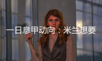 一日意甲动向：米兰想要顶级天赋中后卫，国米购买莱奥尼有新进展