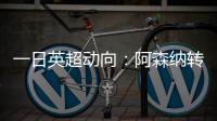 一日英超动向�：阿森纳转会停不下来�，斯洛特又要面对皇马抢人攻势