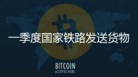 一季度国家铁路发送货物9.7亿吨，同比增长3.1%