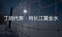 丁明代表：将长江黄金水道建成LNG主导的绿色走廊
