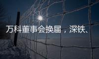 万科董事会换届�，深铁
、万科平分席位