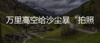 万里高空给沙尘暴“拍照” 风云四号卫星“火眼”如何看？