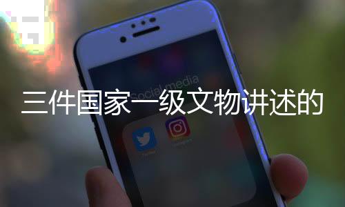 国家级讲述技440组精品文物