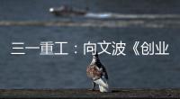 三一重工：向文波《创业有得聊》揭秘创业传说，汪涵坦言50岁正是闯的年纪