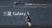 三星 Galaxy S25 FE 手机曝光：柔性 OLED 面板、7.4 毫米