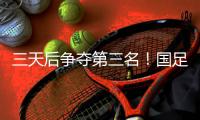 三天后争夺第三名
！国足后续赛程：7月15日下午15:00将战中国香港