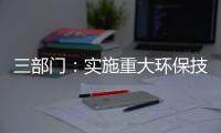 三部门�：实施重大环保技术装备三年提升行动