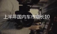 上半年国内车市增长10.8%	，新能源渗透率首次过半达50.2%