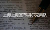 上海上港宣布胡尔克离队：万般不舍终有离别