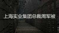 上海实业集团总裁周军被查�，曾三度任600亿医药龙头董事长