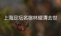 上海足坛名宿林耀清去世享年95岁，徐根宝撰文悼念启蒙恩师：三年师徒一生情