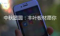 中秋团圆	：丰叶板材愿你只生欢喜 收获精致生活