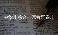 中华儿慈会志愿者疑卷走近千万救助款
，大病家庭再陷配捐骗局