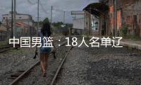 中国男篮
：18人名单辽宁队0人，队长出炉一人离队，赛程公布