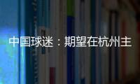 中国球迷：期望在杭州主场“喊赢”国足