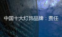 中国十大灯饰品牌�：责任当先	、品质灯饰、良心企业