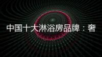 中国十大淋浴房品牌：奢简结合 打造时尚淋浴房