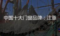 中国十大门窗品牌
：注重细节 加强品质建设