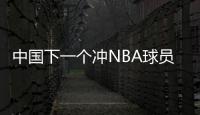 中国下一个冲NBA球员！男篮19岁天才崭露头角
：杨瀚森之后就是他
