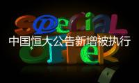 中国恒大公告新增被执行信息，许家印恐成老赖