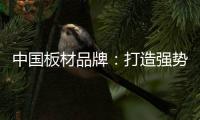 中国板材品牌：打造强势品牌 品牌建设是重要工作