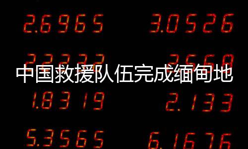 中国在缅甸开展地震救援期间