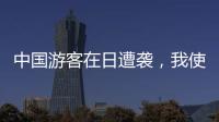 中国游客在日遭袭	，我使馆提醒加强安全防范