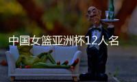 中国女篮亚洲杯12人名单官宣：韩旭&张子宇在列 李月汝&李梦缺阵