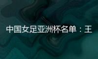 中国女足亚洲杯名单

：王霜领衔吴海燕在列