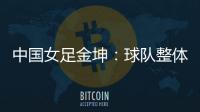 中国女足金坤
：球队整体拼劲很足	，精气神保持得很好